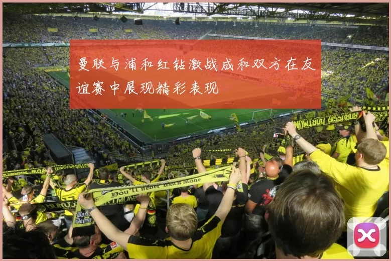 曼联与浦和红钻激战成和双方在友谊赛中展现精彩表现