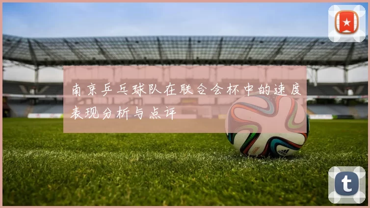 南京乒乓球队在联合会杯中的速度表现分析与点评