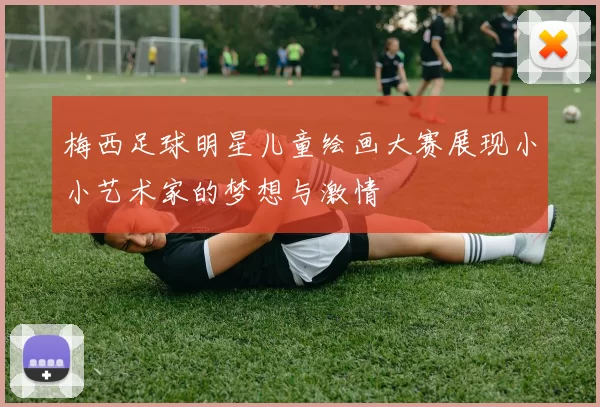 梅西足球明星儿童绘画大赛展现小小艺术家的梦想与激情