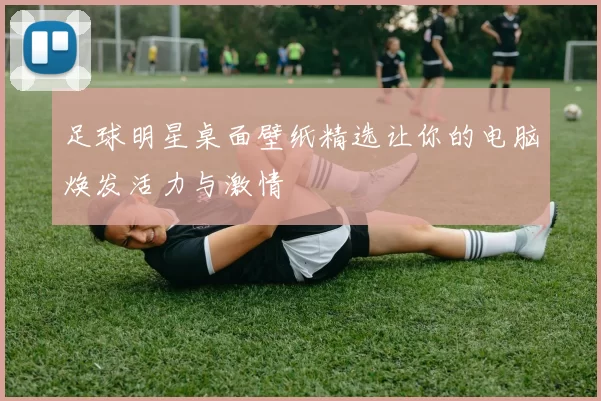 足球明星桌面壁纸精选让你的电脑焕发活力与激情