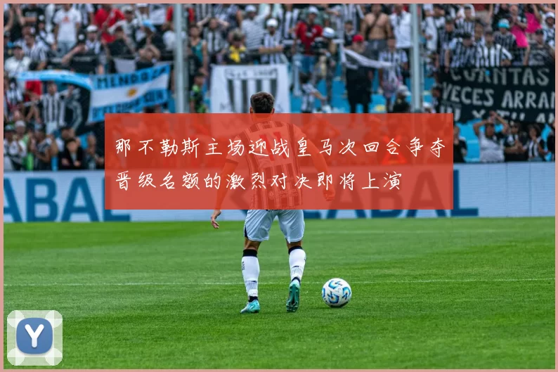 那不勒斯主场迎战皇马次回合争夺晋级名额的激烈对决即将上演