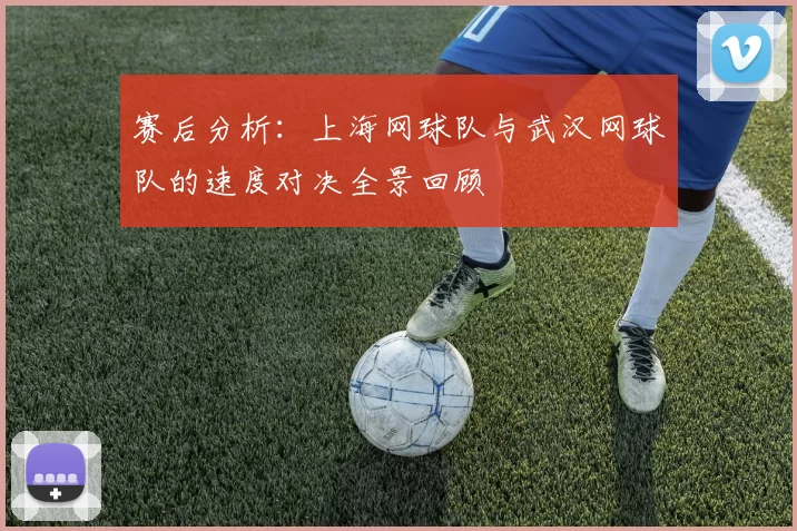 赛后分析：上海网球队与武汉网球队的速度对决全景回顾