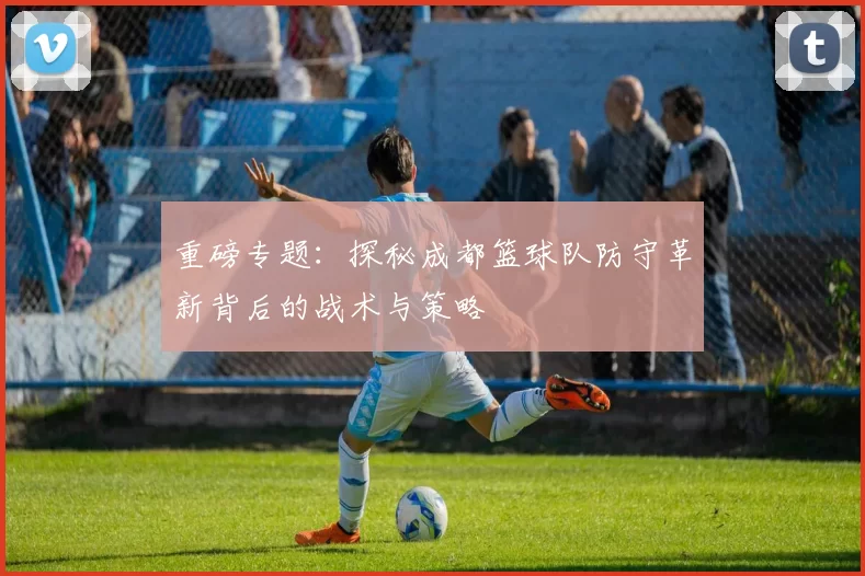 重磅专题：探秘成都篮球队防守革新背后的战术与策略