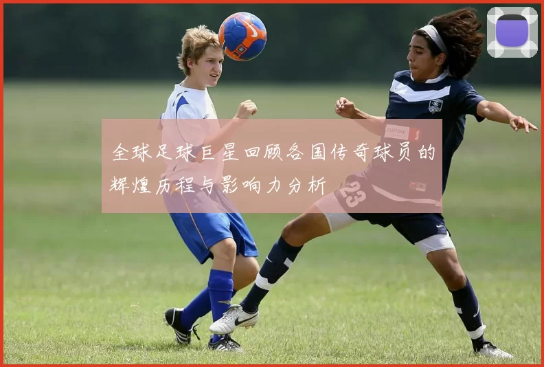 全球足球巨星回顾各国传奇球员的辉煌历程与影响力分析