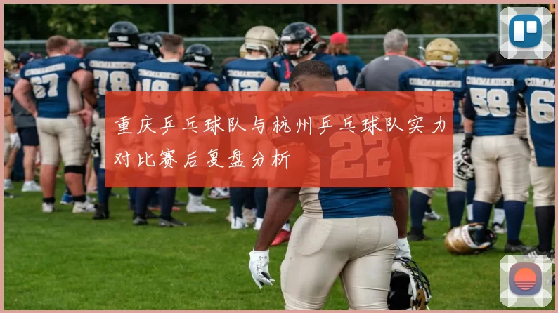 重庆乒乓球队与杭州乒乓球队实力对比赛后复盘分析