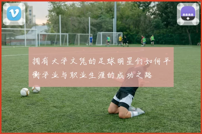 拥有大学文凭的足球明星们如何平衡学业与职业生涯的成功之路