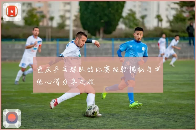 重庆乒乓球队的比赛经验揭秘与训练心得分享之旅