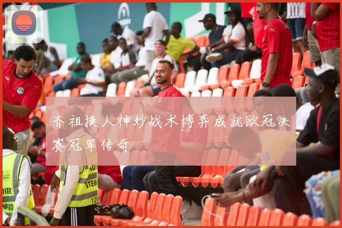 齐祖换人神妙战术博弈成就欧冠决赛冠军传奇
