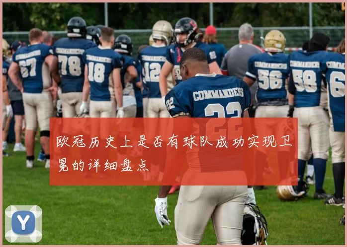 欧冠历史上是否有球队成功实现卫冕的详细盘点