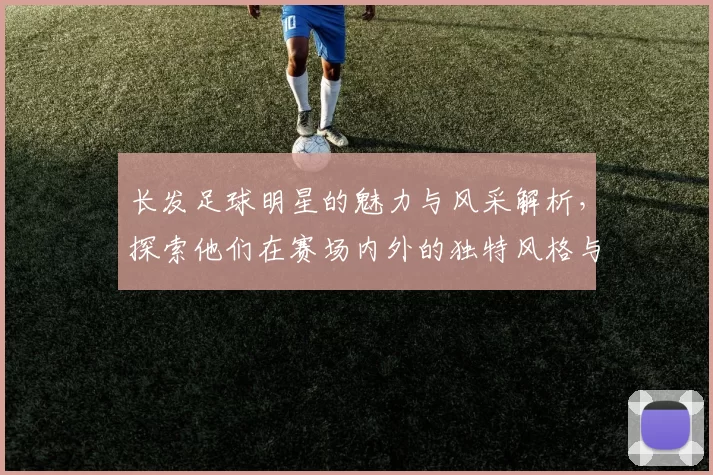 长发足球明星的魅力与风采解析，探索他们在赛场内外的独特风格与个性
