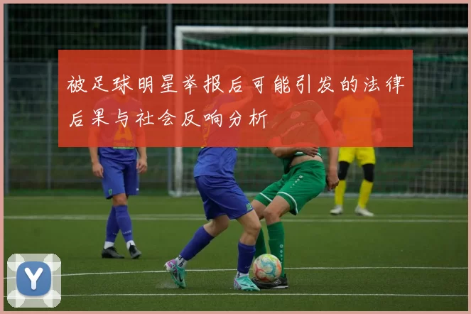 被足球明星举报后可能引发的法律后果与社会反响分析