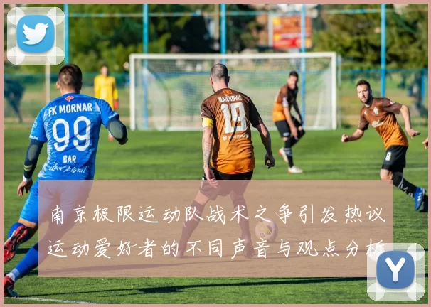 南京极限运动队战术之争引发热议运动爱好者的不同声音与观点分析