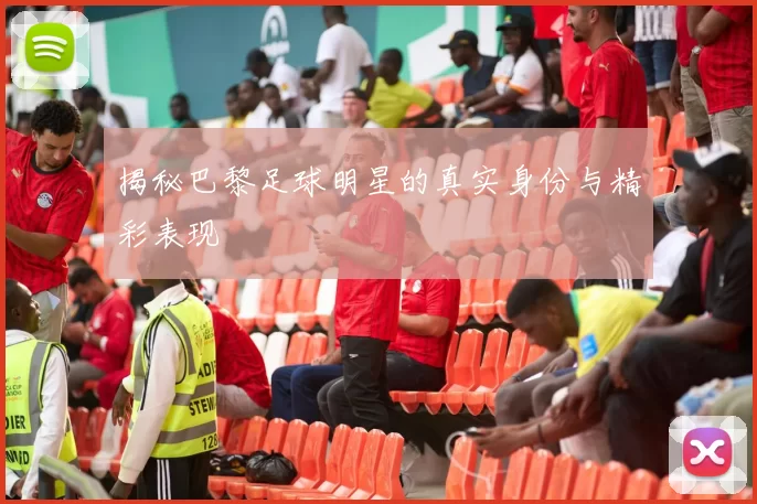 揭秘巴黎足球明星的真实身份与精彩表现
