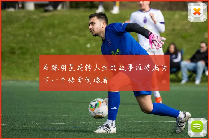 足球明星逆转人生的故事谁将成为下一个传奇倒退者