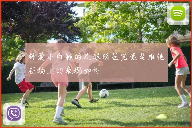钟爱小白鞋的足球明星究竟是谁他在场上的表现如何