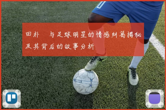 田朴珺与足球明星的情感纠葛揭秘及其背后的故事分析