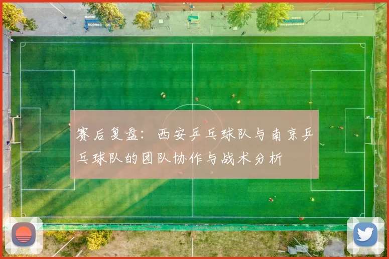 赛后复盘：西安乒乓球队与南京乒乓球队的团队协作与战术分析