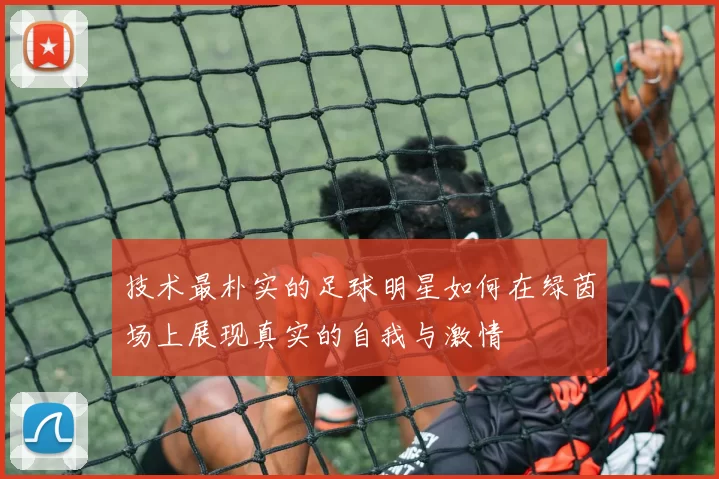 技术最朴实的足球明星如何在绿茵场上展现真实的自我与激情