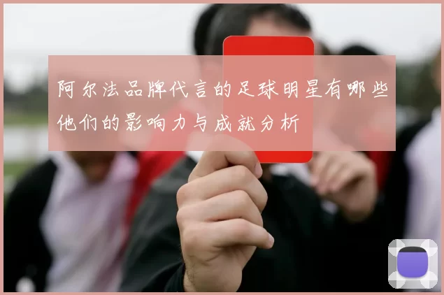 阿尔法品牌代言的足球明星有哪些他们的影响力与成就分析