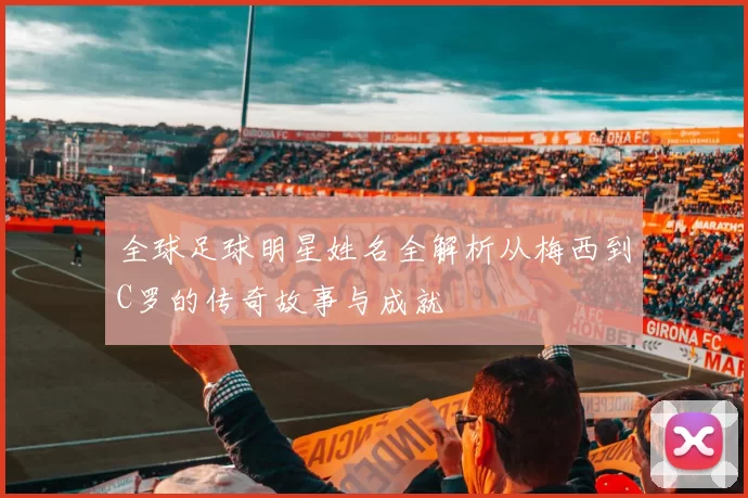 全球足球明星姓名全解析从梅西到C罗的传奇故事与成就