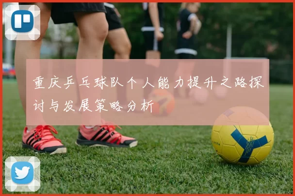 重庆乒乓球队个人能力提升之路探讨与发展策略分析
