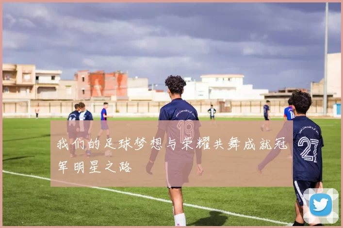 我们的足球梦想与荣耀共舞成就冠军明星之路
