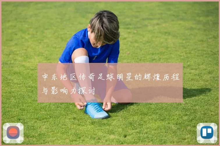 中东地区传奇足球明星的辉煌历程与影响力探讨