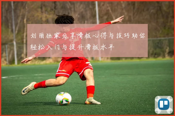 刘丽独家分享滑板心得与技巧助你轻松入门与提升滑板水平