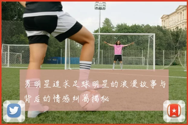 男明星追求足球明星的浪漫故事与背后的情感纠葛揭秘