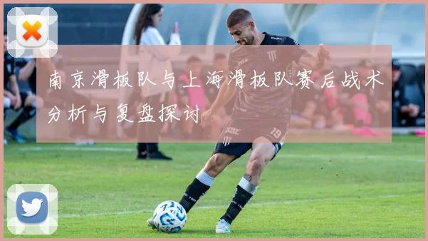南京滑板队与上海滑板队赛后战术分析与复盘探讨