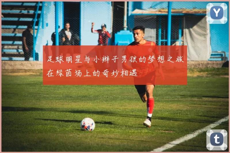 足球明星与小辫子男孩的梦想之旅在绿茵场上的奇妙相遇