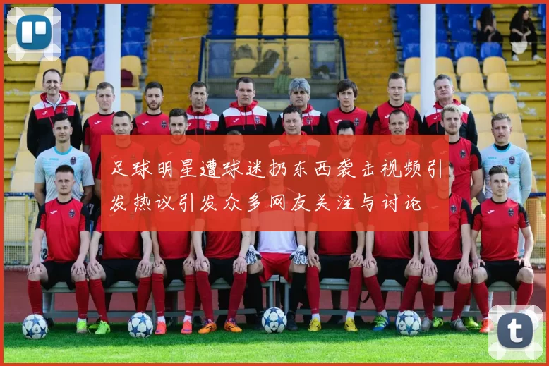 足球明星遭球迷扔东西袭击视频引发热议引发众多网友关注与讨论