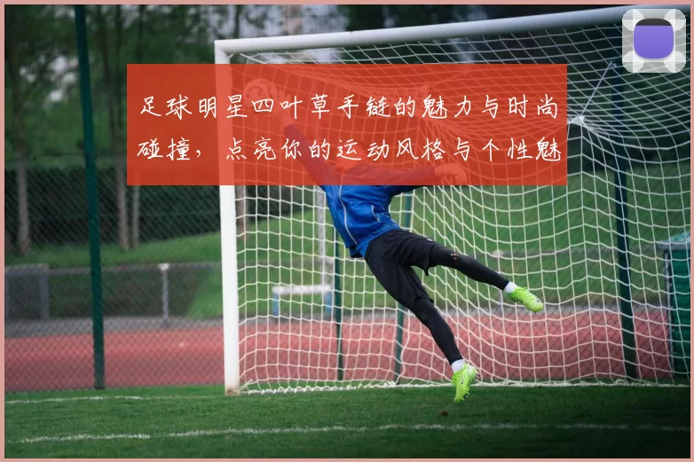 足球明星四叶草手链的魅力与时尚碰撞，点亮你的运动风格与个性魅力