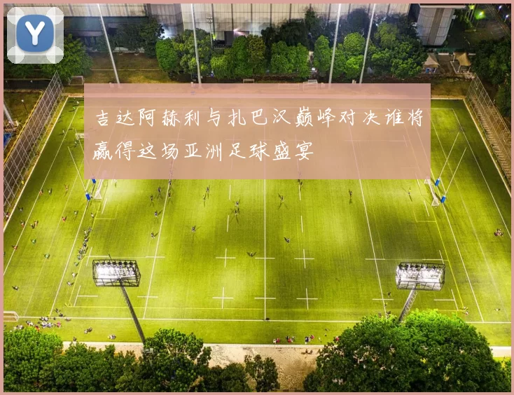 吉达阿赫利与扎巴汉巅峰对决谁将赢得这场亚洲足球盛宴