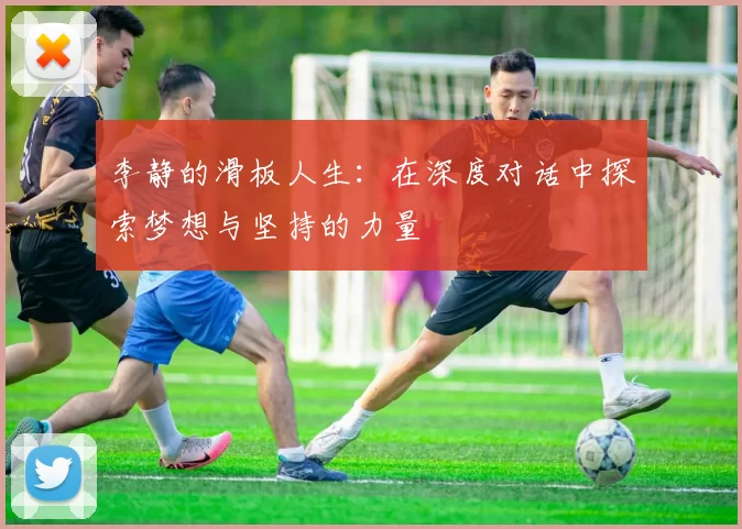 李静的滑板人生：在深度对话中探索梦想与坚持的力量