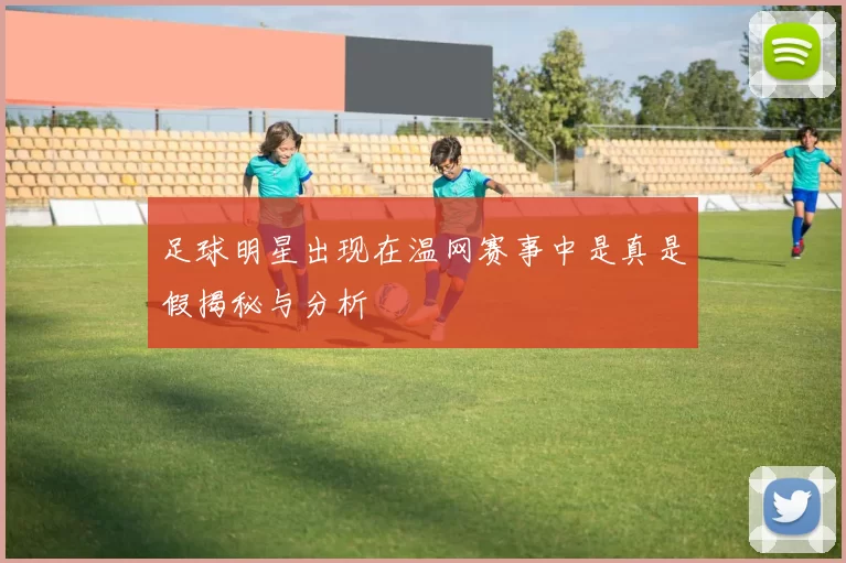 足球明星出现在温网赛事中是真是假揭秘与分析