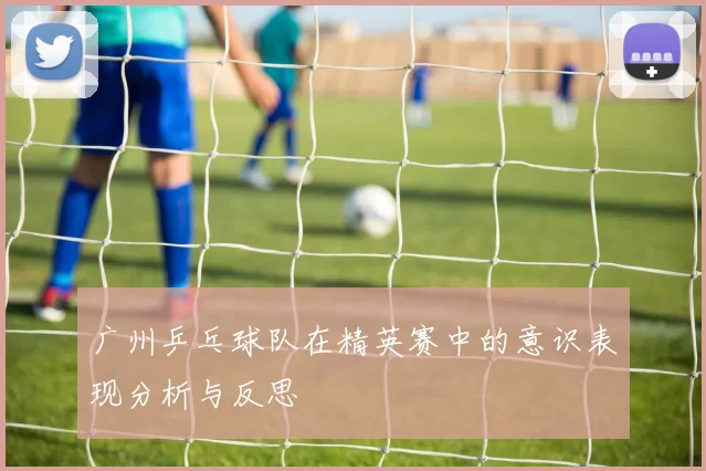 广州乒乓球队在精英赛中的意识表现分析与反思