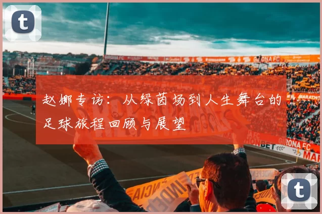 赵娜专访：从绿茵场到人生舞台的足球旅程回顾与展望