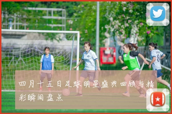 四月十五日足球明星盛典回顾与精彩瞬间盘点
