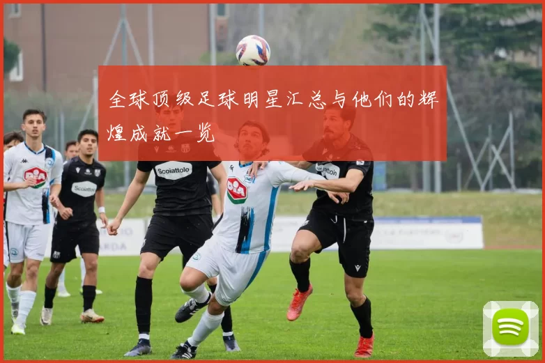 全球顶级足球明星汇总与他们的辉煌成就一览