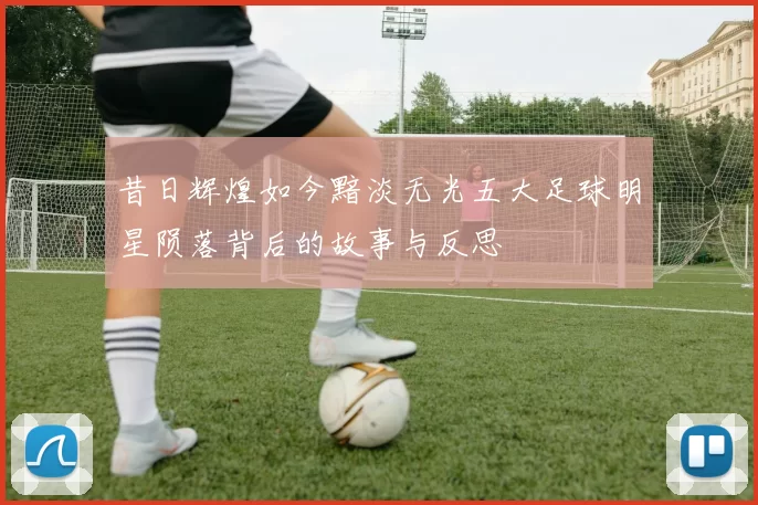 昔日辉煌如今黯淡无光五大足球明星陨落背后的故事与反思