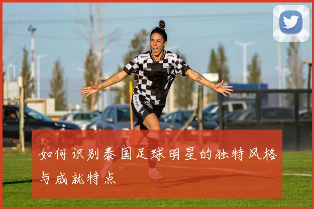 如何识别泰国足球明星的独特风格与成就特点
