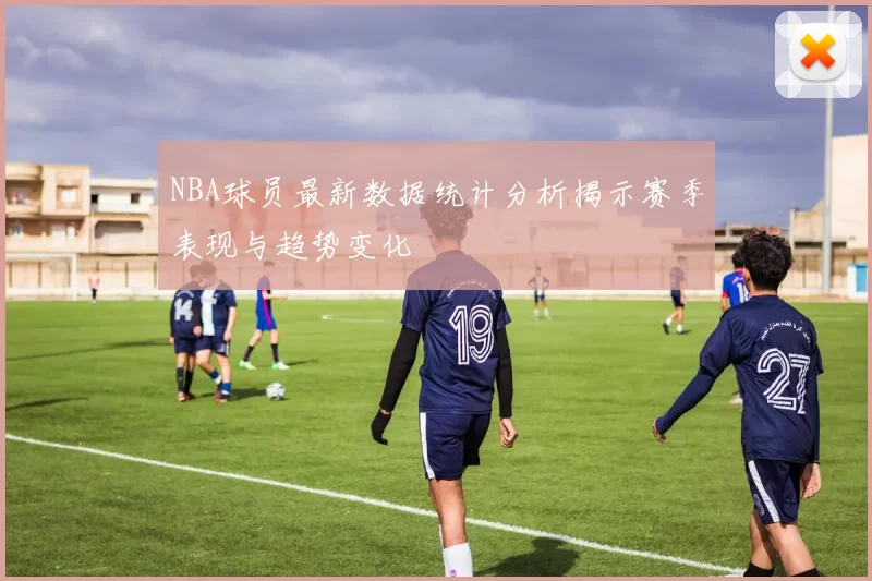 NBA球员最新数据统计分析揭示赛季表现与趋势变化