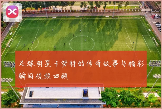 足球明星卡努特的传奇故事与精彩瞬间视频回顾