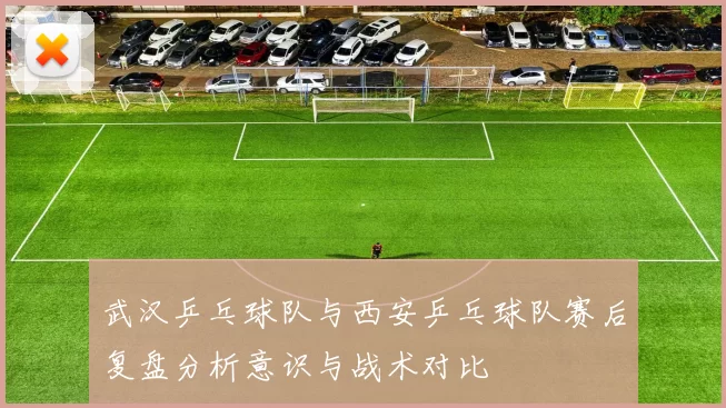 武汉乒乓球队与西安乒乓球队赛后复盘分析意识与战术对比