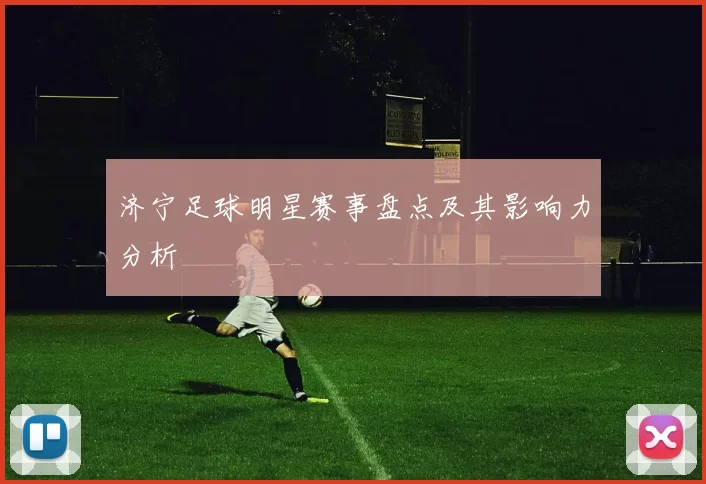 济宁足球明星赛事盘点及其影响力分析