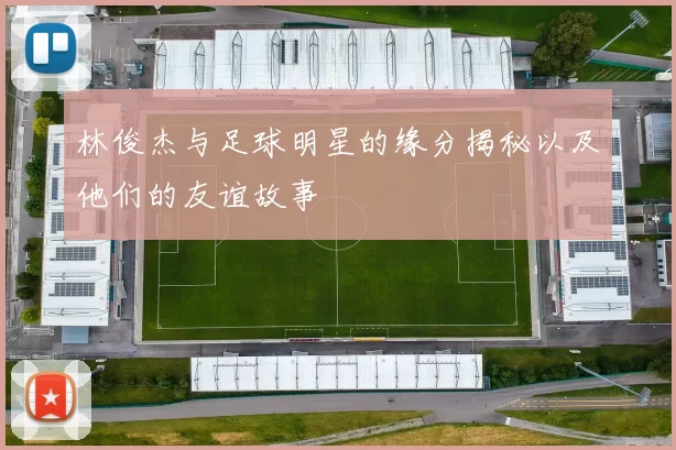 林俊杰与足球明星的缘分揭秘以及他们的友谊故事