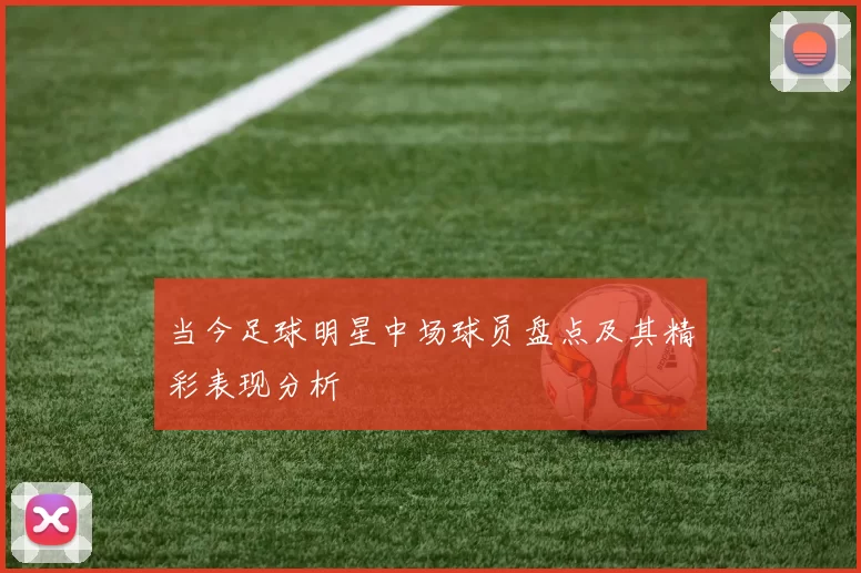 当今足球明星中场球员盘点及其精彩表现分析