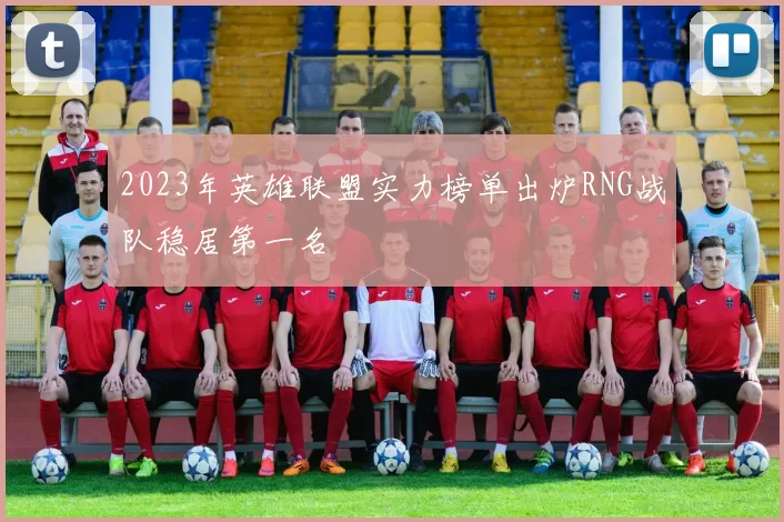2023年英雄联盟实力榜单出炉RNG战队稳居第一名