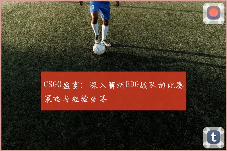 CSGO盛宴：深入解析EDG战队的比赛策略与经验分享